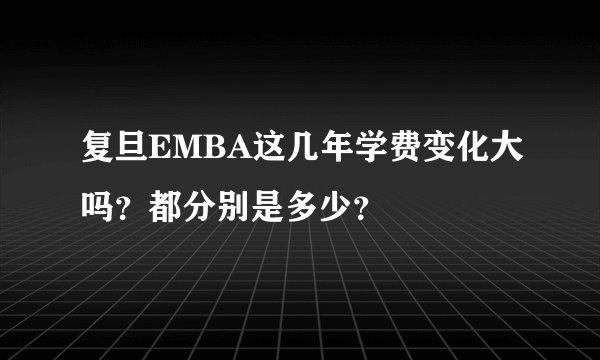 复旦EMBA这几年学费变化大吗?都分别是多少?