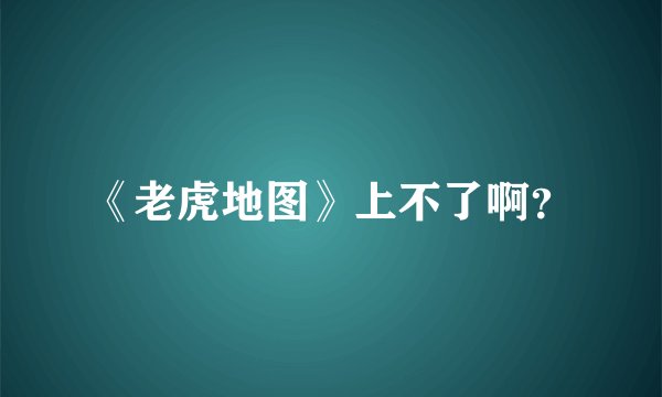 《老虎地图》上不了啊？