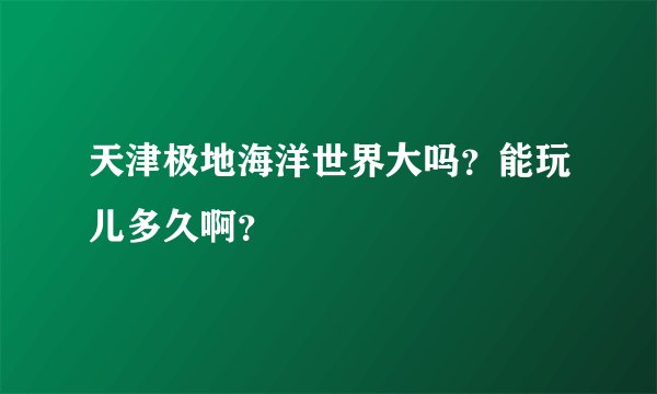 天津极地海洋世界大吗？能玩儿多久啊？