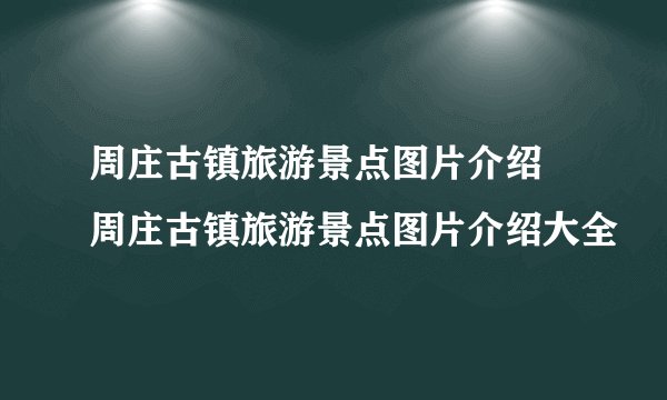 周庄古镇旅游景点图片介绍 周庄古镇旅游景点图片介绍大全