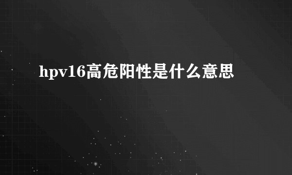 hpv16高危阳性是什么意思