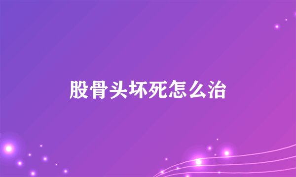 股骨头坏死怎么治