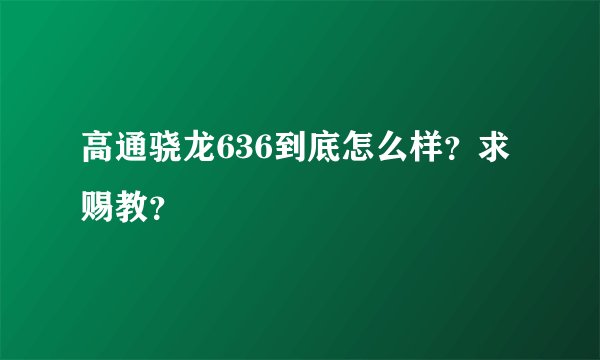 高通骁龙636到底怎么样？求赐教？