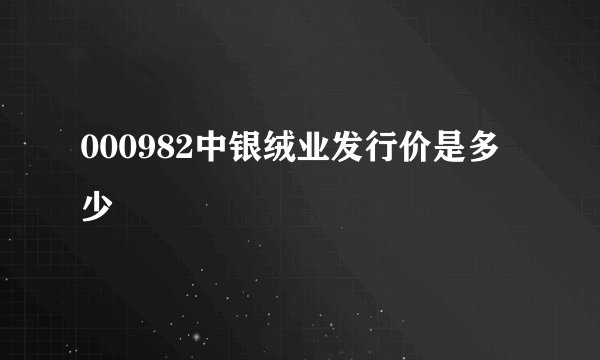 000982中银绒业发行价是多少