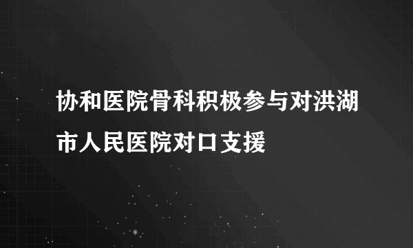 协和医院骨科积极参与对洪湖市人民医院对口支援