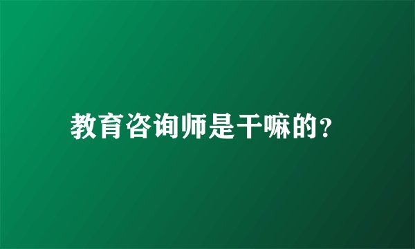 教育咨询师是干嘛的？