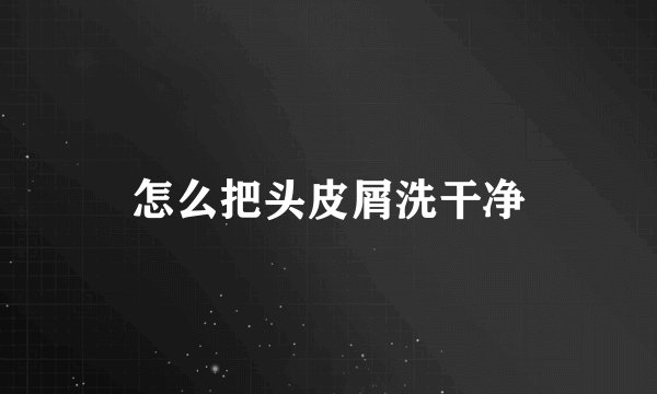 怎么把头皮屑洗干净