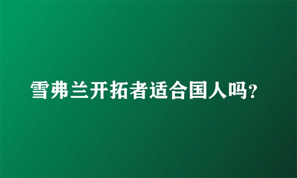 雪弗兰开拓者适合国人吗？