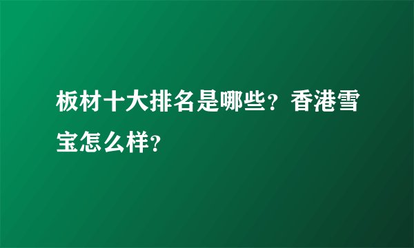 板材十大排名是哪些？香港雪宝怎么样？