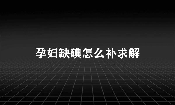 孕妇缺碘怎么补求解