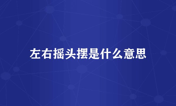 左右摇头摆是什么意思