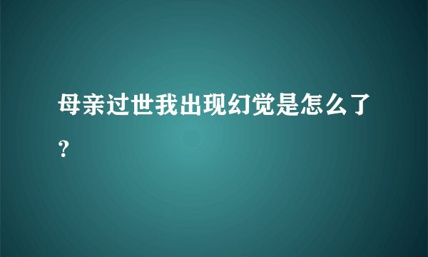 母亲过世我出现幻觉是怎么了？