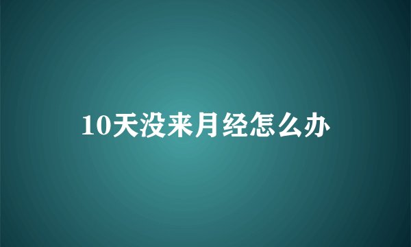 10天没来月经怎么办
