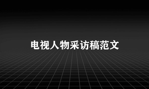电视人物采访稿范文