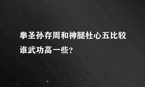 拳圣孙存周和神腿杜心五比较谁武功高一些？