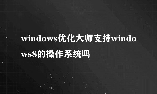 windows优化大师支持windows8的操作系统吗