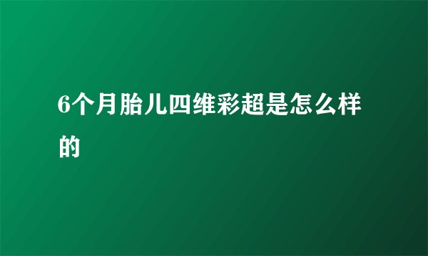 6个月胎儿四维彩超是怎么样的