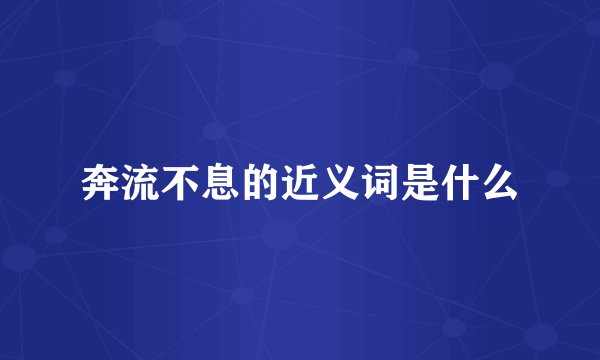 奔流不息的近义词是什么