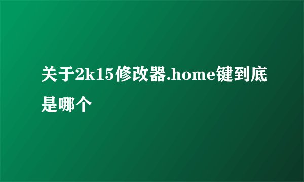 关于2k15修改器.home键到底是哪个