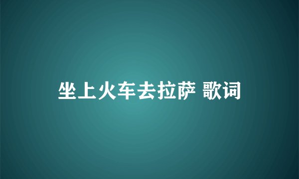 坐上火车去拉萨 歌词
