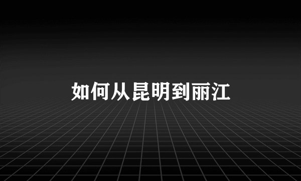 如何从昆明到丽江