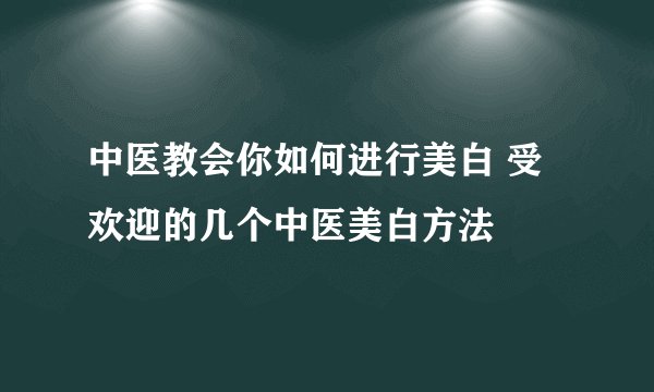 中医教会你如何进行美白 受欢迎的几个中医美白方法