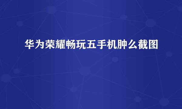 华为荣耀畅玩五手机肿么截图
