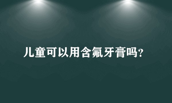 儿童可以用含氟牙膏吗？