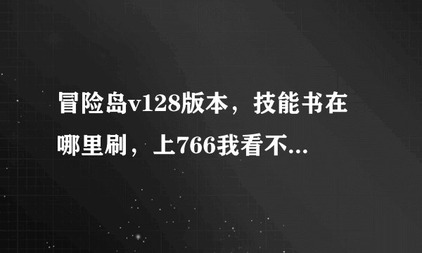 冒险岛v128版本，技能书在哪里刷，上766我看不懂，最好直接告诉我？