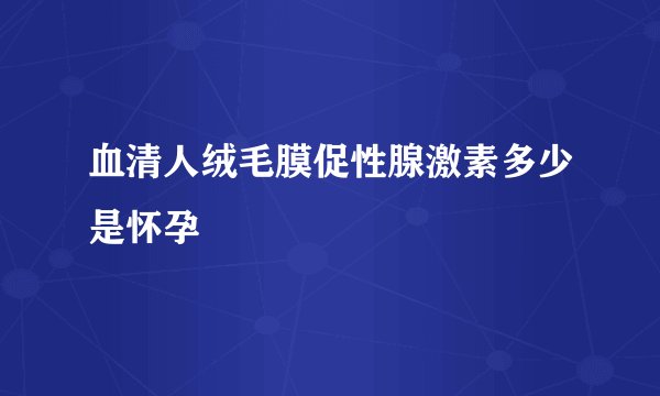血清人绒毛膜促性腺激素多少是怀孕