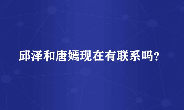 邱泽和唐嫣现在有联系吗?