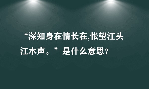 “深知身在情长在,怅望江头江水声。”是什么意思？