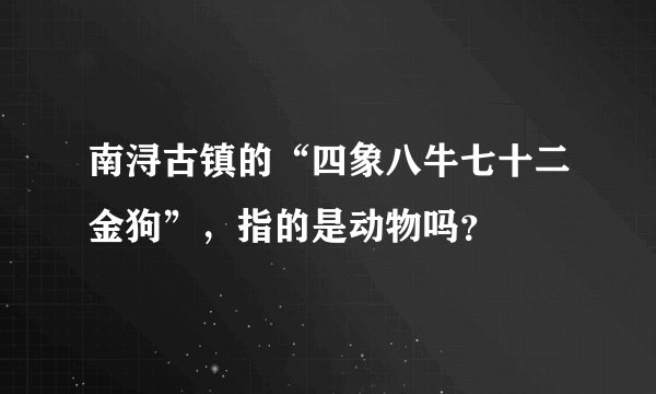 南浔古镇的“四象八牛七十二金狗”，指的是动物吗？