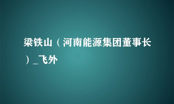 梁铁山（河南能源集团董事长）_飞外