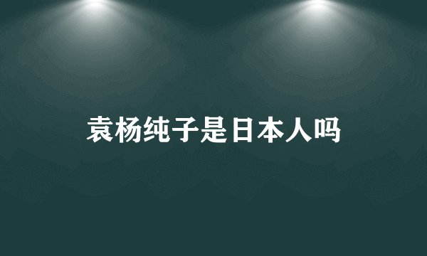 袁杨纯子是日本人吗