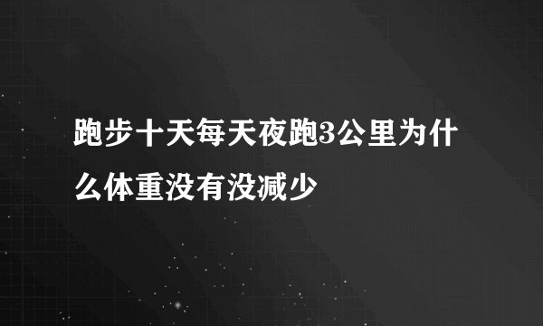 跑步十天每天夜跑3公里为什么体重没有没减少