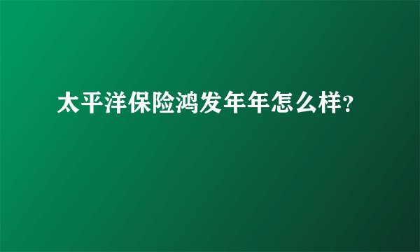 太平洋保险鸿发年年怎么样？
