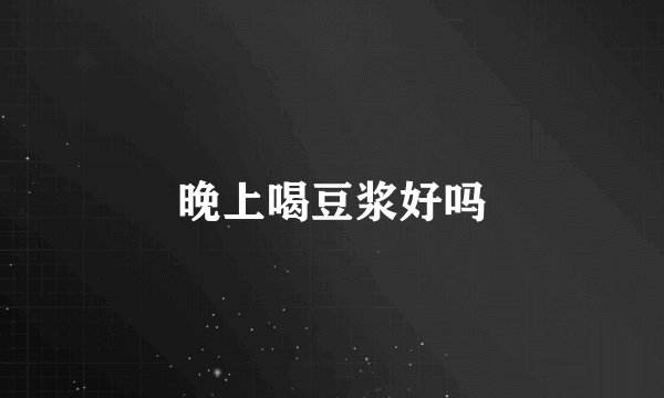 晚上喝豆浆好吗