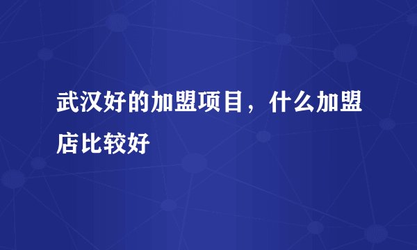 武汉好的加盟项目，什么加盟店比较好
