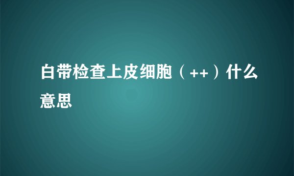 白带检查上皮细胞（++）什么意思