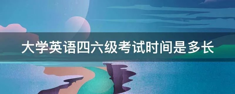 大学英语四六级考试时间是多长