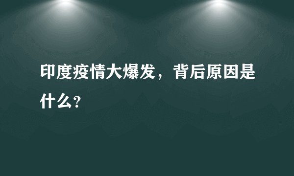 印度疫情大爆发，背后原因是什么？