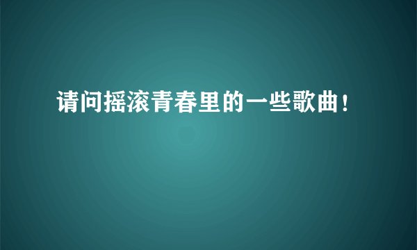 请问摇滚青春里的一些歌曲！