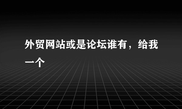 外贸网站或是论坛谁有，给我一个