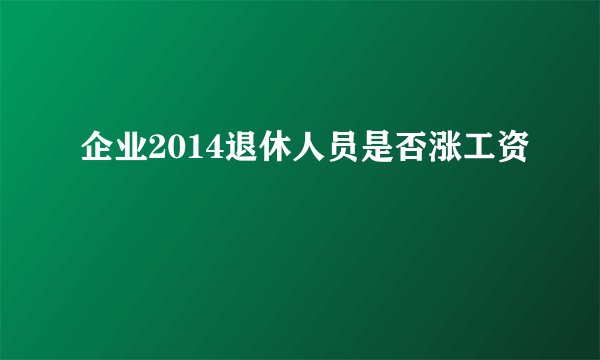 企业2014退休人员是否涨工资