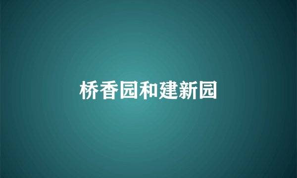 桥香园和建新园