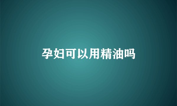 孕妇可以用精油吗