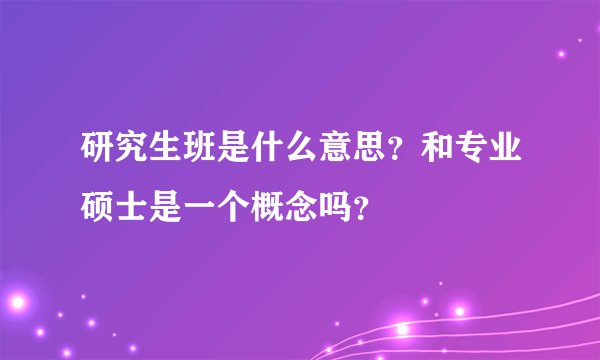 研究生班是什么意思？和专业硕士是一个概念吗？