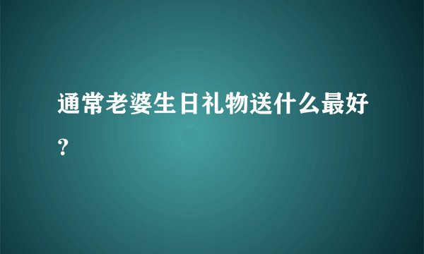 通常老婆生日礼物送什么最好？