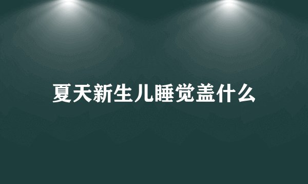 夏天新生儿睡觉盖什么